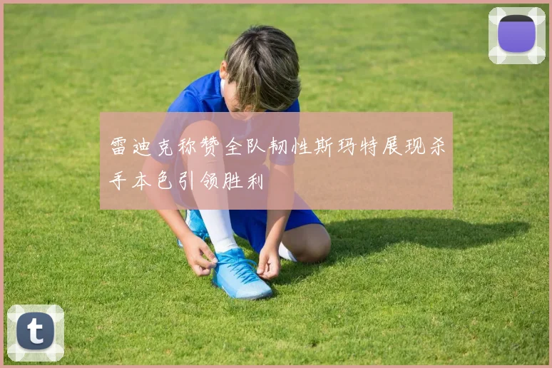雷迪克称赞全队韧性斯玛特展现杀手本色引领胜利