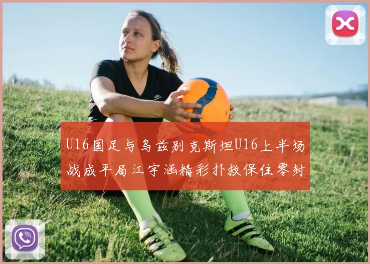 U16国足与乌兹别克斯坦U16上半场战成平局江宇涵精彩扑救保住零封纪录