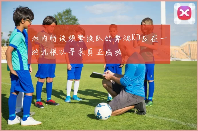 加内特谈频繁换队的弊端KD应在一地扎根以寻求真正成功