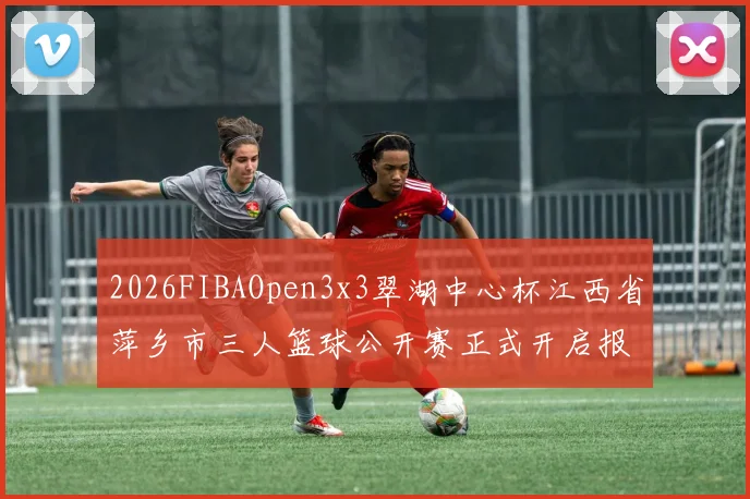 2026FIBAOpen3x3翠湖中心杯江西省萍乡市三人篮球公开赛正式开启报名通道