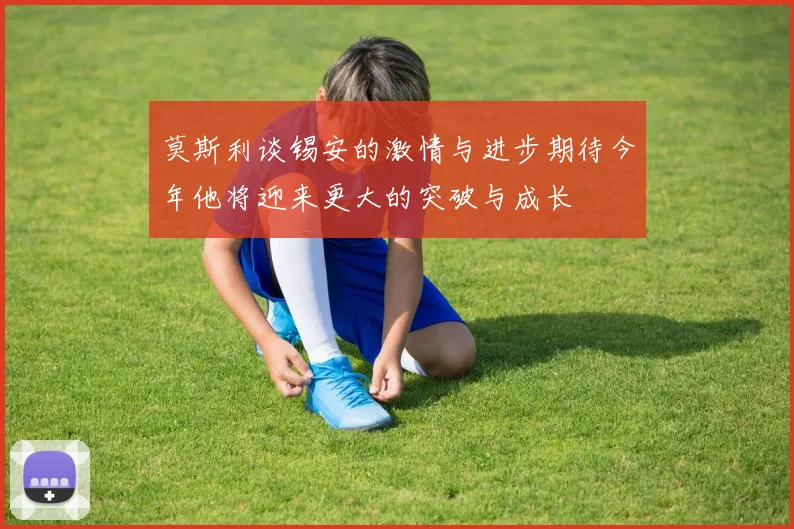 莫斯利谈锡安的激情与进步期待今年他将迎来更大的突破与成长