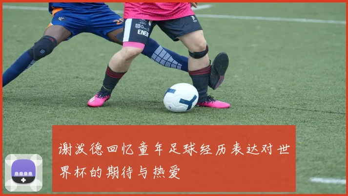 谢泼德回忆童年足球经历表达对世界杯的期待与热爱