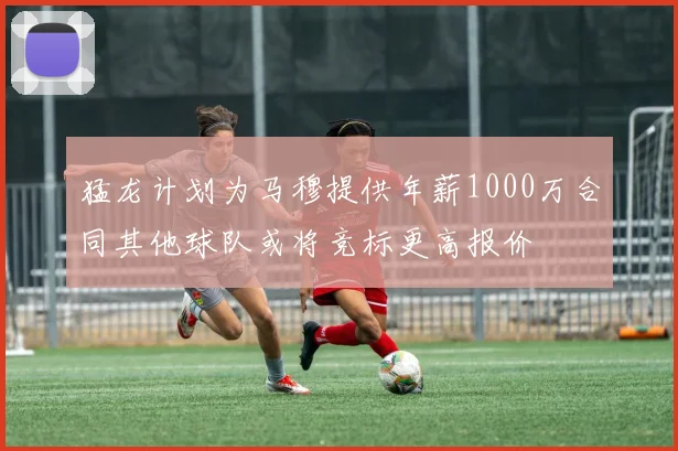 猛龙计划为马穆提供年薪1000万合同其他球队或将竞标更高报价