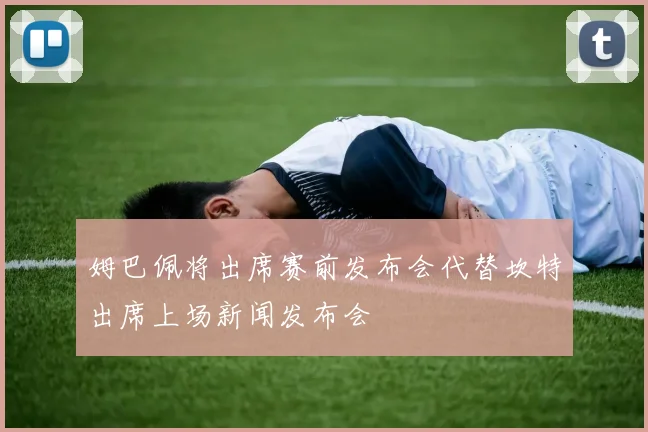姆巴佩将出席赛前发布会代替坎特出席上场新闻发布会