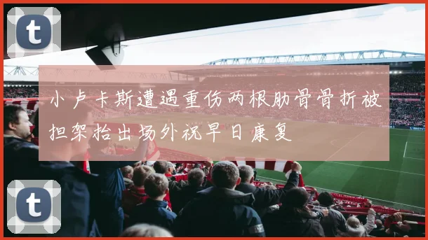 小卢卡斯遭遇重伤两根肋骨骨折被担架抬出场外祝早日康复