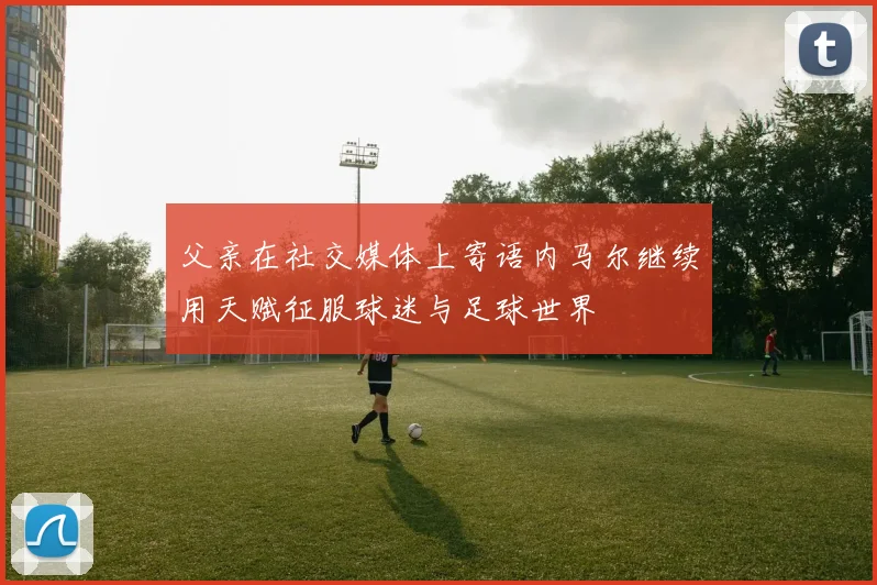 父亲在社交媒体上寄语内马尔继续用天赋征服球迷与足球世界