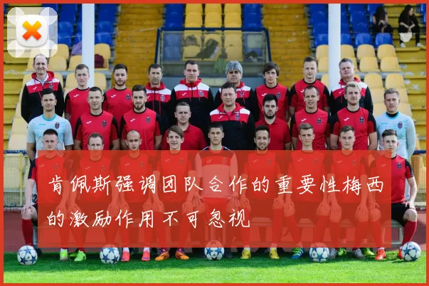 肯佩斯强调团队合作的重要性梅西的激励作用不可忽视