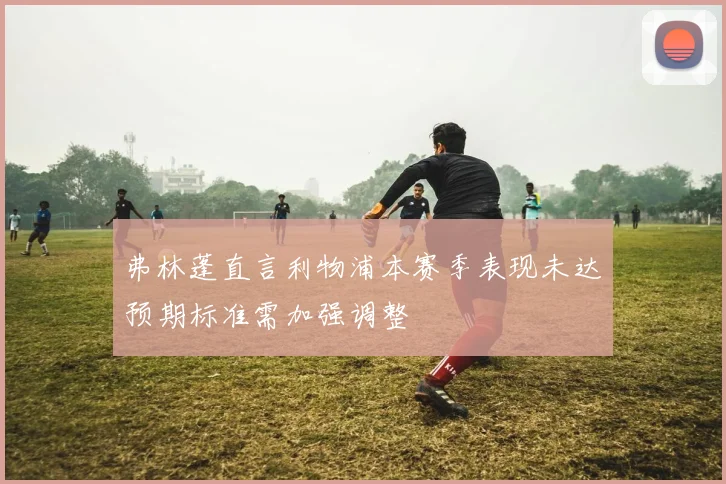 弗林蓬直言利物浦本赛季表现未达预期标准需加强调整