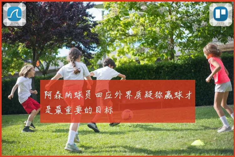 阿森纳球员回应外界质疑称赢球才是最重要的目标