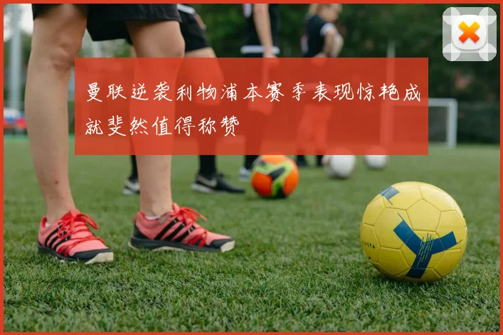 曼联逆袭利物浦本赛季表现惊艳成就斐然值得称赞