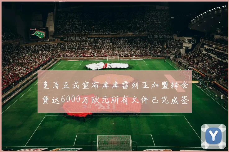 皇马正式宣布库库雷利亚加盟转会费达6000万欧元所有文件已完成签署