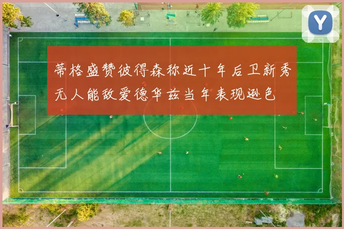 蒂格盛赞彼得森称近十年后卫新秀无人能敌爱德华兹当年表现逊色