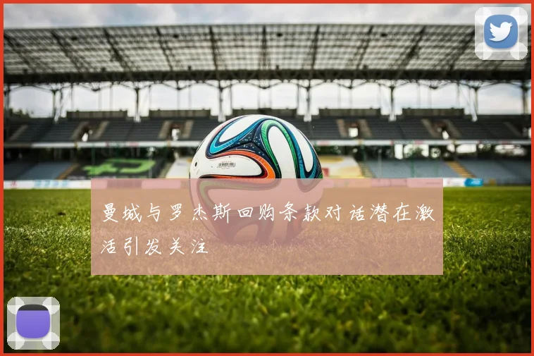曼城与罗杰斯回购条款对话潜在激活引发关注