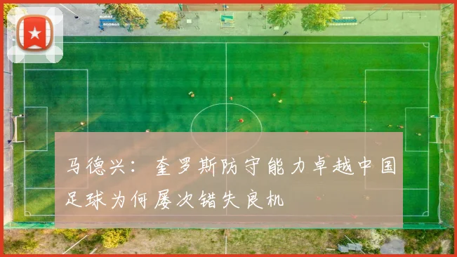 马德兴：奎罗斯防守能力卓越中国足球为何屡次错失良机