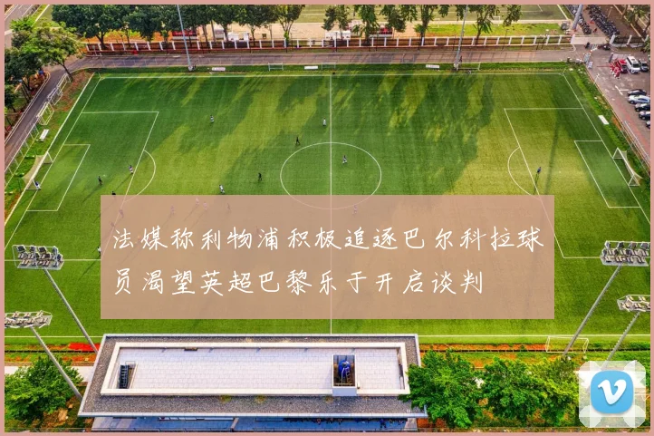 法媒称利物浦积极追逐巴尔科拉球员渴望英超巴黎乐于开启谈判