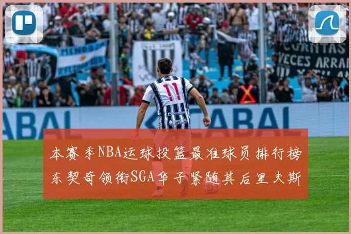 本赛季NBA运球投篮最准球员排行榜东契奇领衔SGA华子紧随其后里夫斯KD表现抢眼
