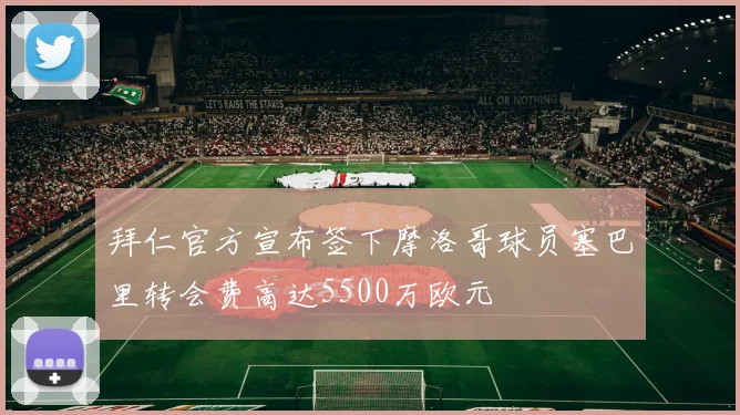 拜仁官方宣布签下摩洛哥球员塞巴里转会费高达5500万欧元