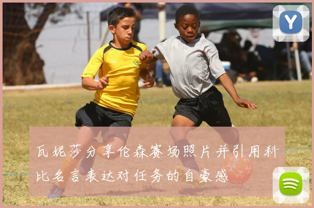 瓦妮莎分享伦森赛场照片并引用科比名言表达对任务的自豪感