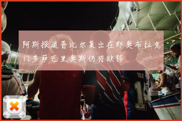 阿斯报道普比尔复出在即奥布拉克门多萨巴里奥斯仍将缺阵