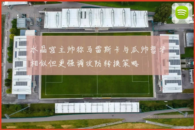 水晶宫主帅称马雷斯卡与瓜帅哲学相似但更强调攻防转换策略