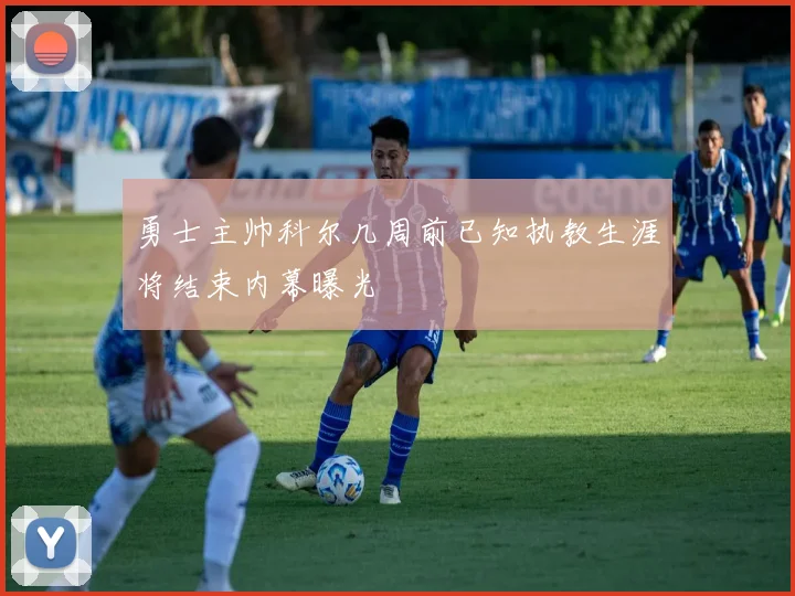 勇士主帅科尔几周前已知执教生涯将结束内幕曝光