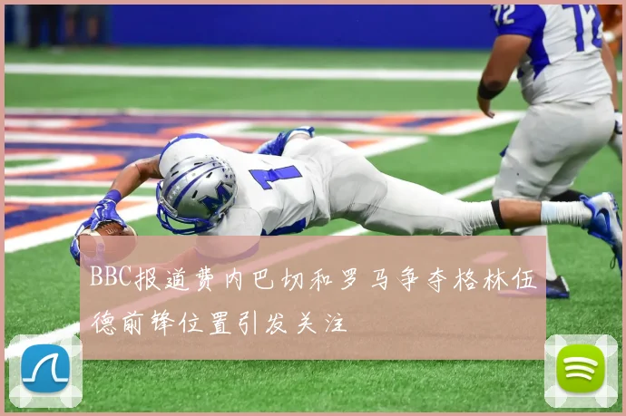 BBC报道费内巴切和罗马争夺格林伍德前锋位置引发关注