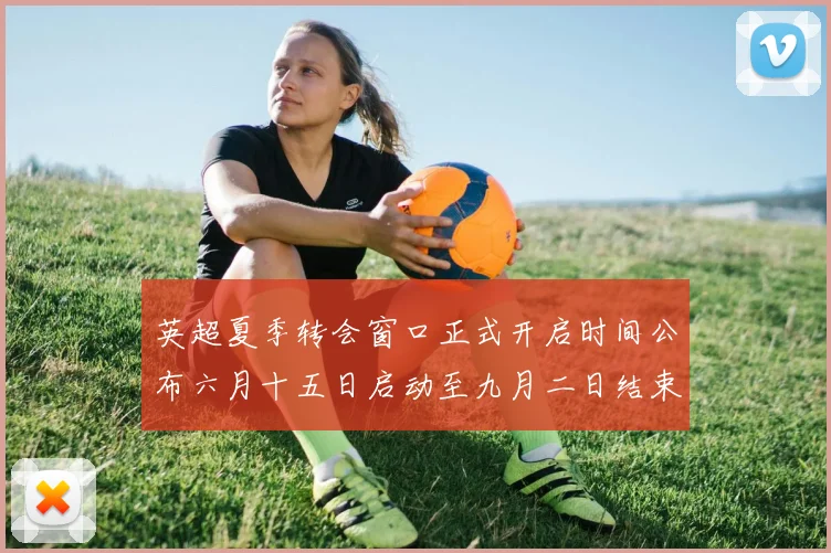 英超夏季转会窗口正式开启时间公布六月十五日启动至九月二日结束