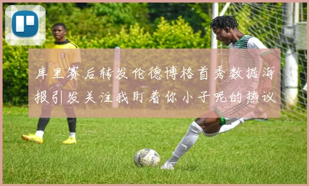 库里赛后转发伦德博格首秀数据海报引发关注我盯着你小子呢的热议