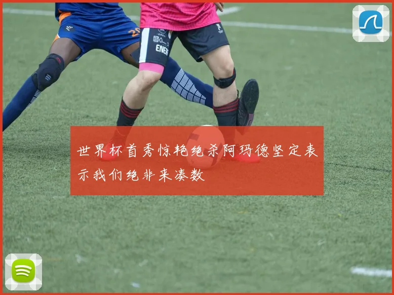 世界杯首秀惊艳绝杀阿玛德坚定表示我们绝非来凑数