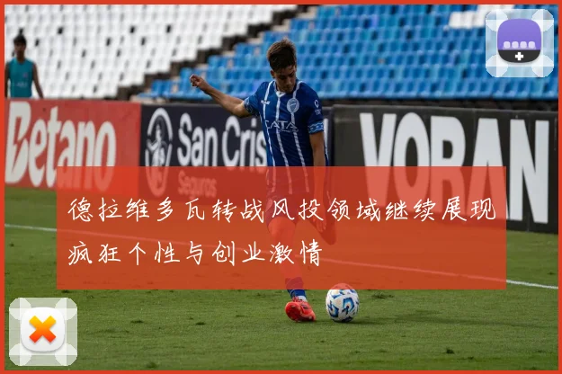 德拉维多瓦转战风投领域继续展现疯狂个性与创业激情