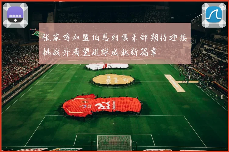 张家鸣加盟伯恩利俱乐部期待迎接挑战并渴望进球成就新篇章
