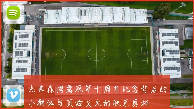 杰弗森揭露冠军十周年纪念背后的小群体与莫兹戈夫的联系真相