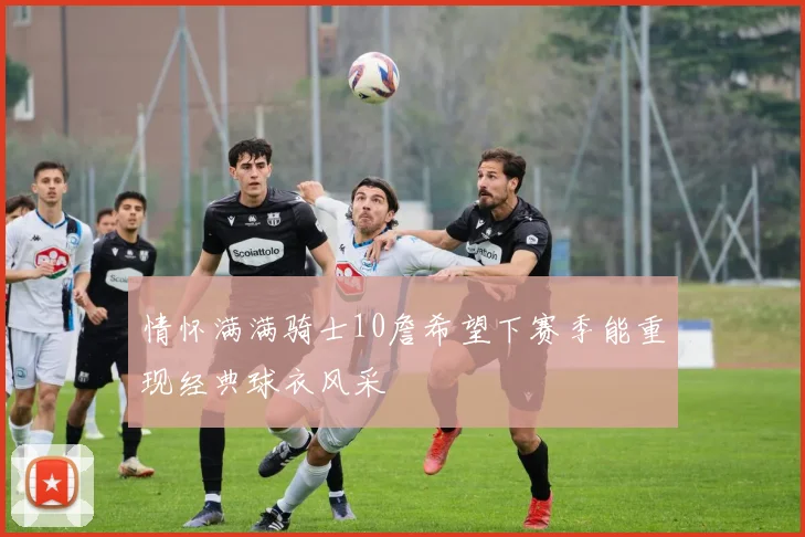 情怀满满骑士10詹希望下赛季能重现经典球衣风采