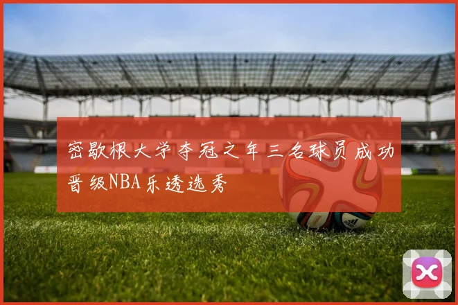 密歇根大学夺冠之年三名球员成功晋级NBA乐透选秀