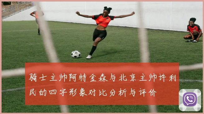 骑士主帅阿特金森与北京主帅许利民的四字形象对比分析与评价