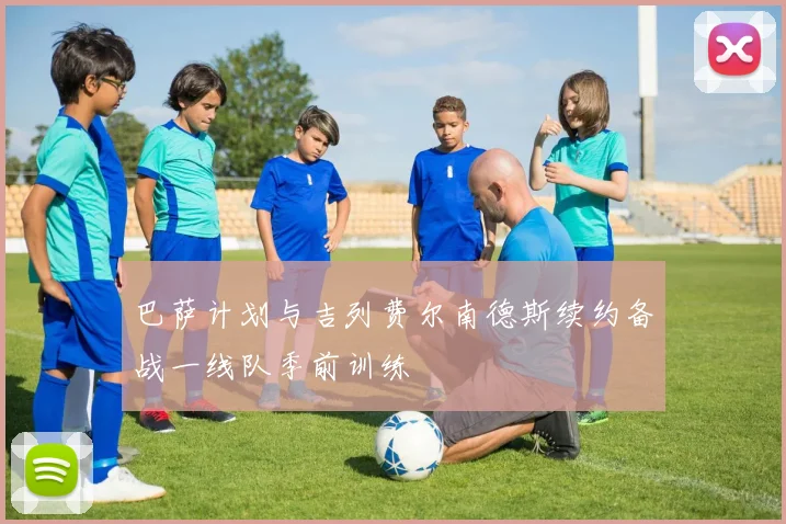 巴萨计划与吉列费尔南德斯续约备战一线队季前训练