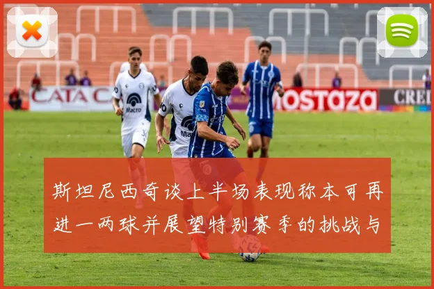 斯坦尼西奇谈上半场表现称本可再进一两球并展望特别赛季的挑战与机遇