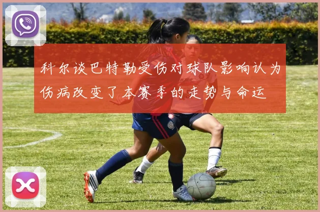 科尔谈巴特勒受伤对球队影响认为伤病改变了本赛季的走势与命运