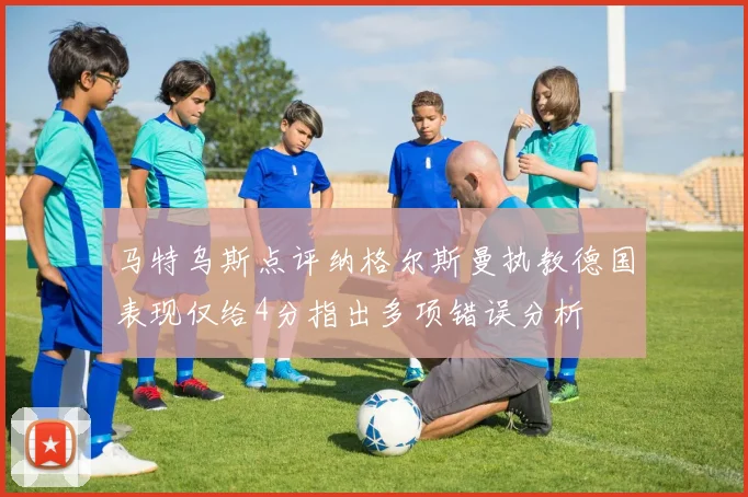 马特乌斯点评纳格尔斯曼执教德国表现仅给4分指出多项错误分析