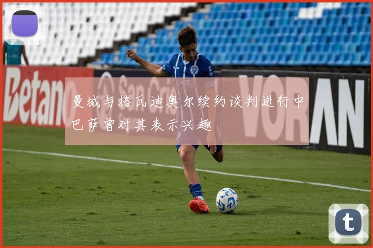曼城与格瓦迪奥尔续约谈判进行中巴萨曾对其表示兴趣