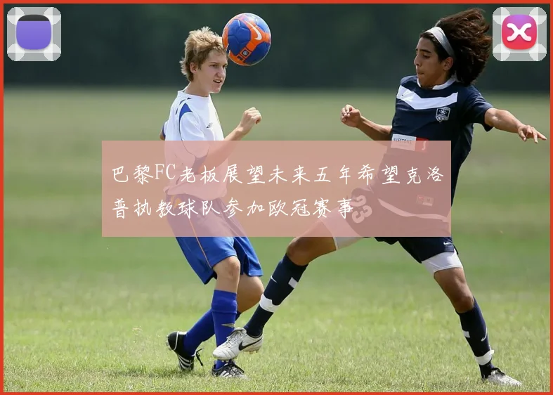 巴黎FC老板展望未来五年希望克洛普执教球队参加欧冠赛事